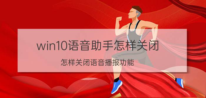 win10语音助手怎样关闭 怎样关闭语音播报功能？